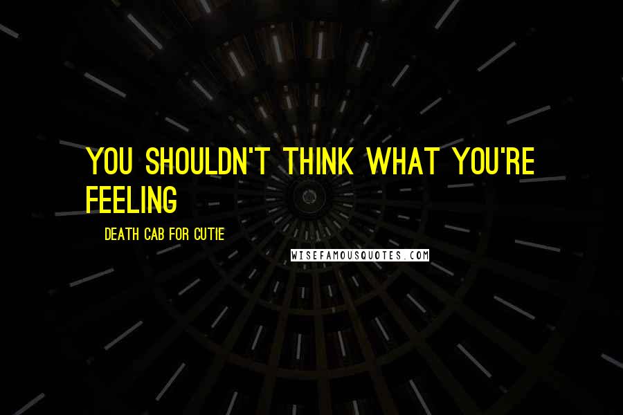 Death Cab For Cutie Quotes: You shouldn't think what you're feeling