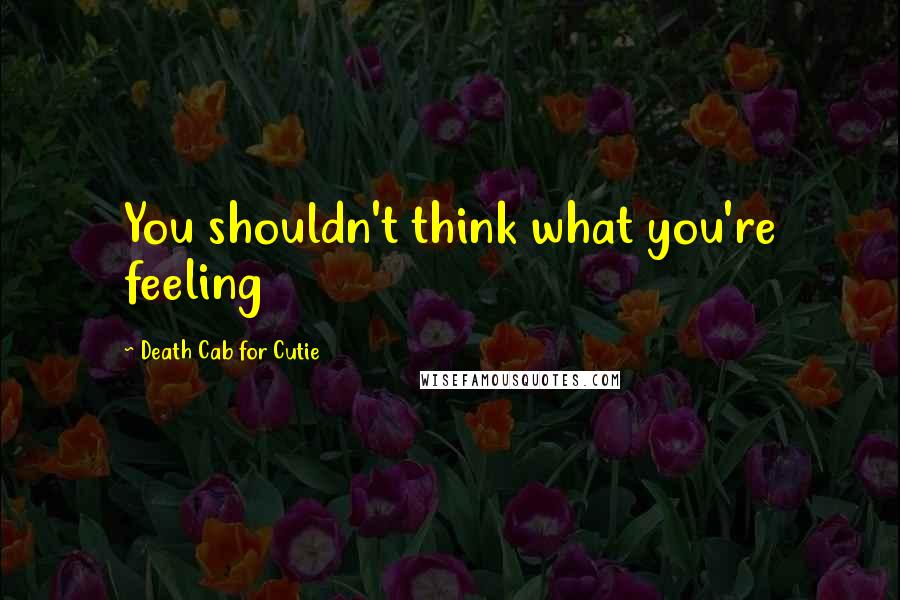 Death Cab For Cutie Quotes: You shouldn't think what you're feeling