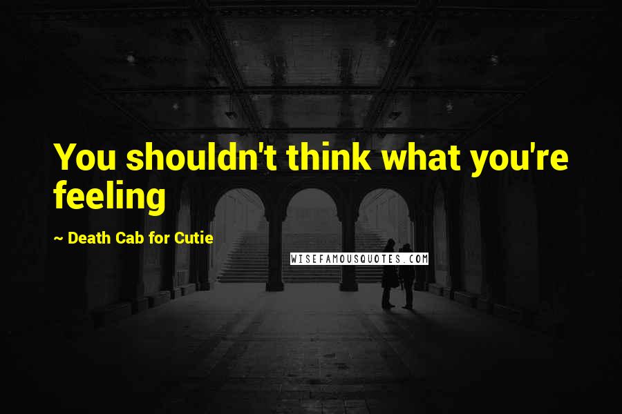 Death Cab For Cutie Quotes: You shouldn't think what you're feeling