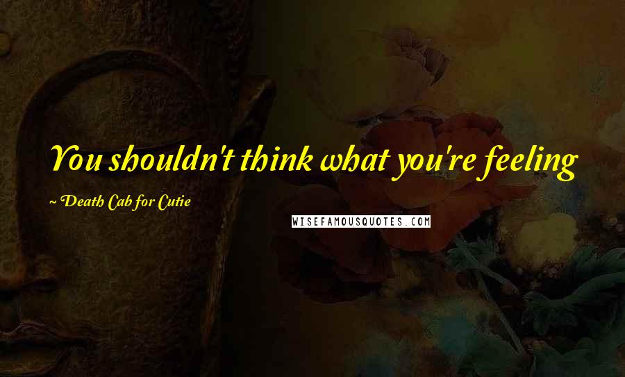 Death Cab For Cutie Quotes: You shouldn't think what you're feeling