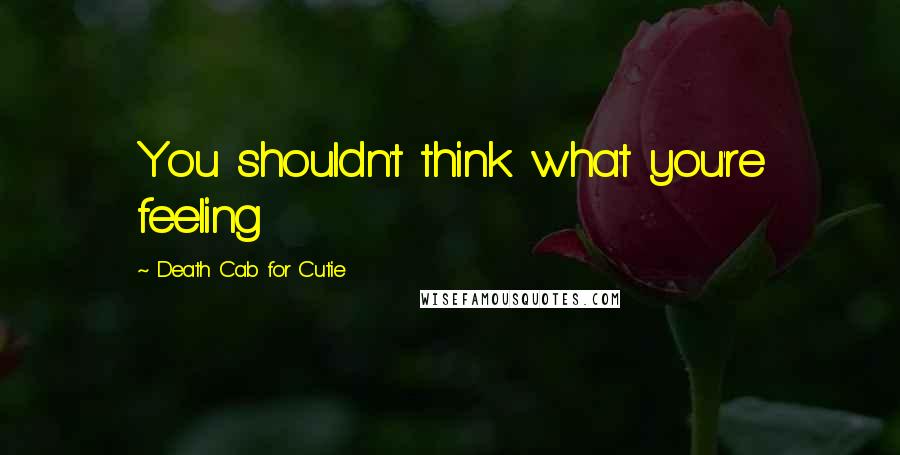 Death Cab For Cutie Quotes: You shouldn't think what you're feeling