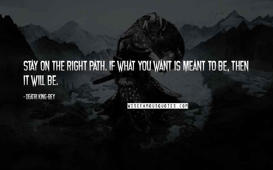 Deatri King-Bey Quotes: Stay on the right path. If what you want is meant to be, then it will be.