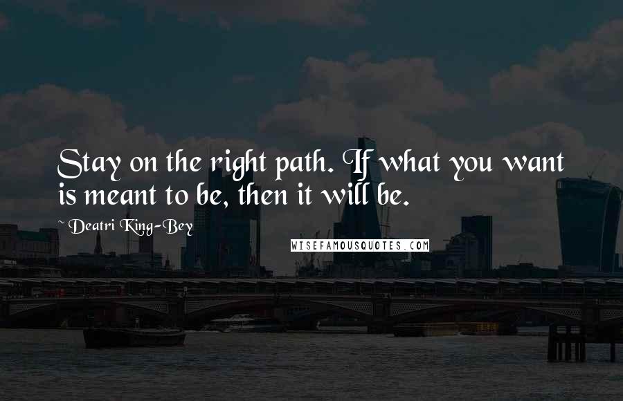 Deatri King-Bey Quotes: Stay on the right path. If what you want is meant to be, then it will be.