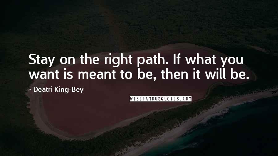 Deatri King-Bey Quotes: Stay on the right path. If what you want is meant to be, then it will be.