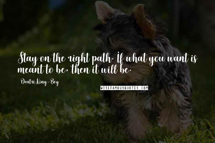 Deatri King-Bey Quotes: Stay on the right path. If what you want is meant to be, then it will be.