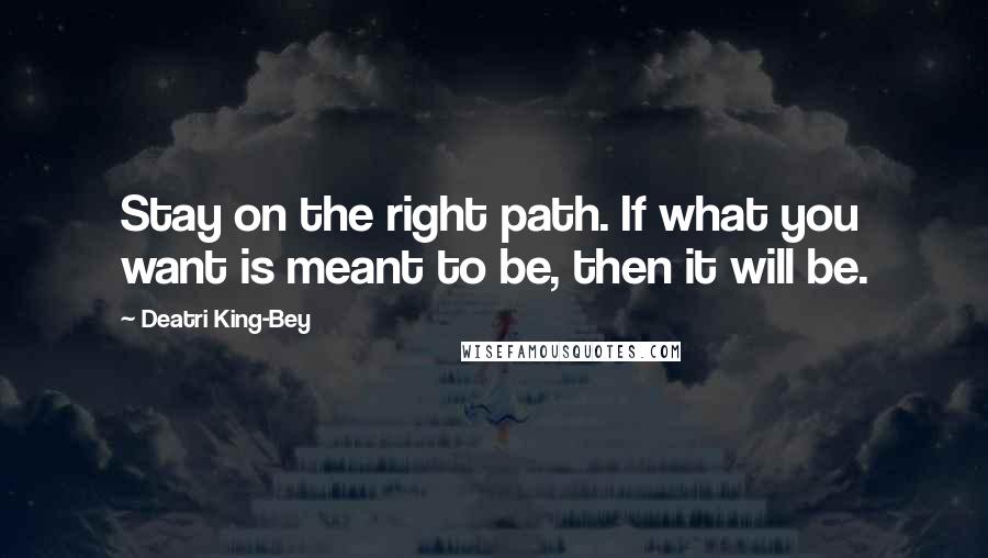 Deatri King-Bey Quotes: Stay on the right path. If what you want is meant to be, then it will be.