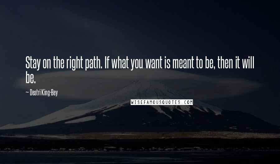 Deatri King-Bey Quotes: Stay on the right path. If what you want is meant to be, then it will be.