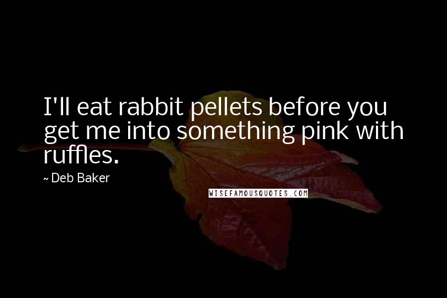 Deb Baker Quotes: I'll eat rabbit pellets before you get me into something pink with ruffles.