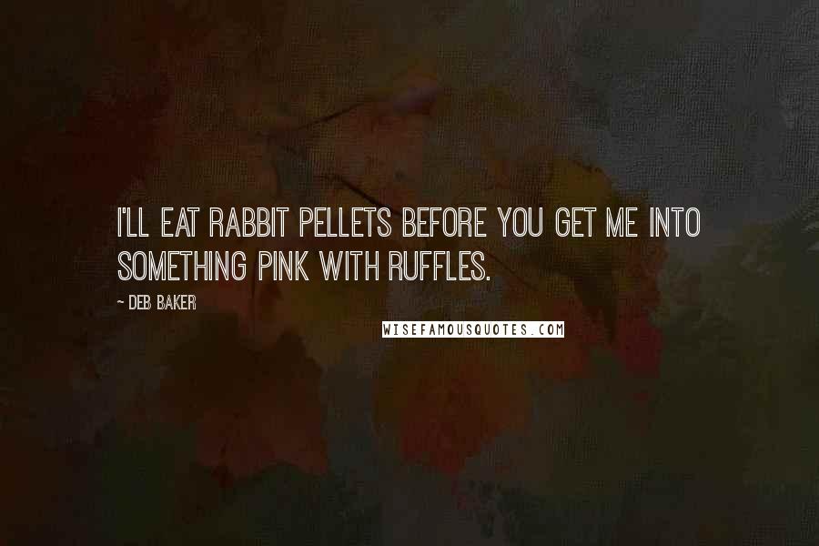 Deb Baker Quotes: I'll eat rabbit pellets before you get me into something pink with ruffles.