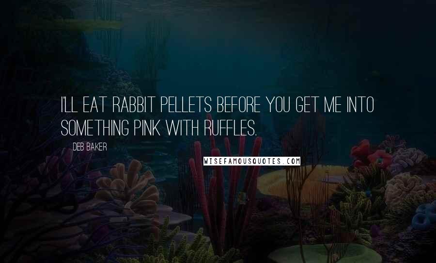 Deb Baker Quotes: I'll eat rabbit pellets before you get me into something pink with ruffles.