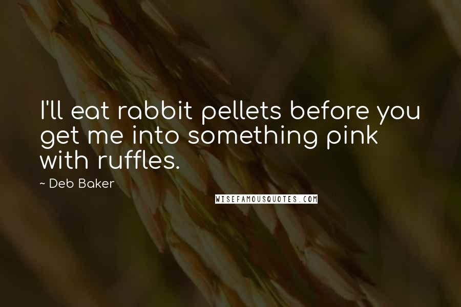 Deb Baker Quotes: I'll eat rabbit pellets before you get me into something pink with ruffles.