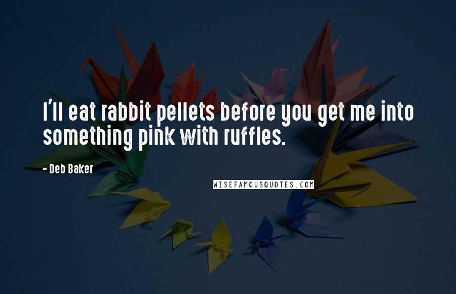 Deb Baker Quotes: I'll eat rabbit pellets before you get me into something pink with ruffles.