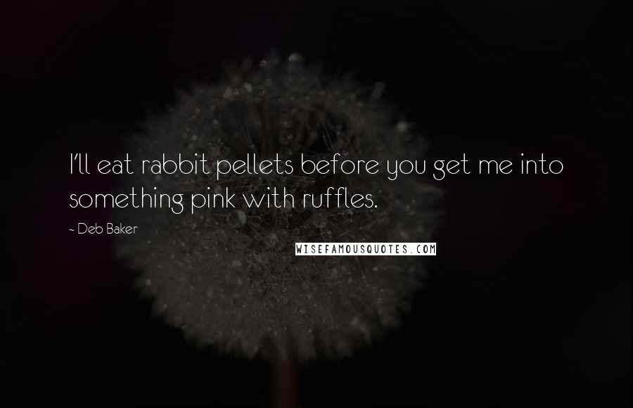 Deb Baker Quotes: I'll eat rabbit pellets before you get me into something pink with ruffles.