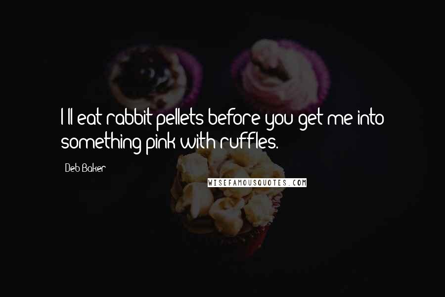 Deb Baker Quotes: I'll eat rabbit pellets before you get me into something pink with ruffles.