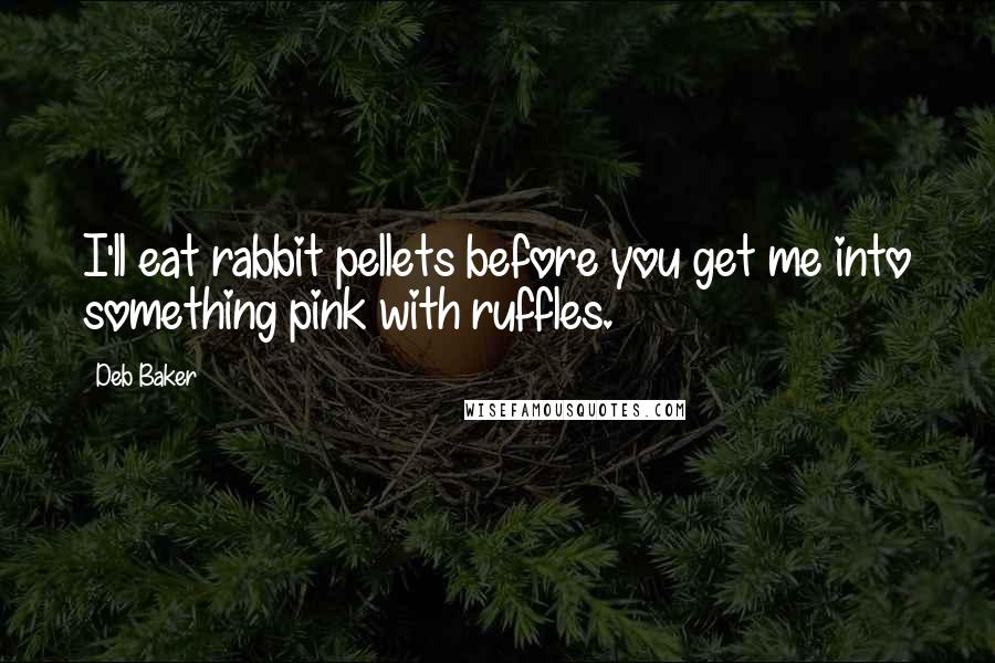 Deb Baker Quotes: I'll eat rabbit pellets before you get me into something pink with ruffles.