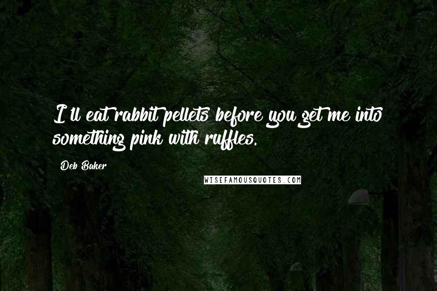 Deb Baker Quotes: I'll eat rabbit pellets before you get me into something pink with ruffles.