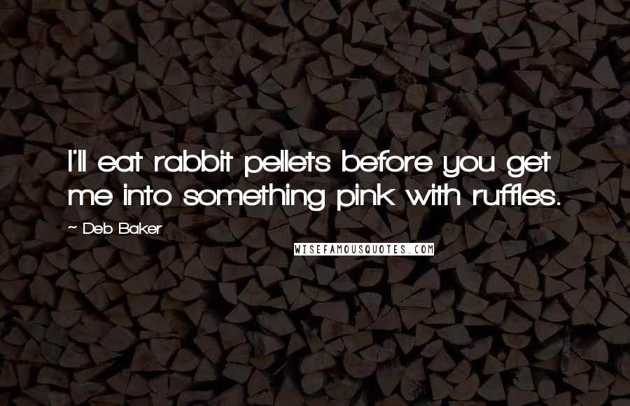 Deb Baker Quotes: I'll eat rabbit pellets before you get me into something pink with ruffles.