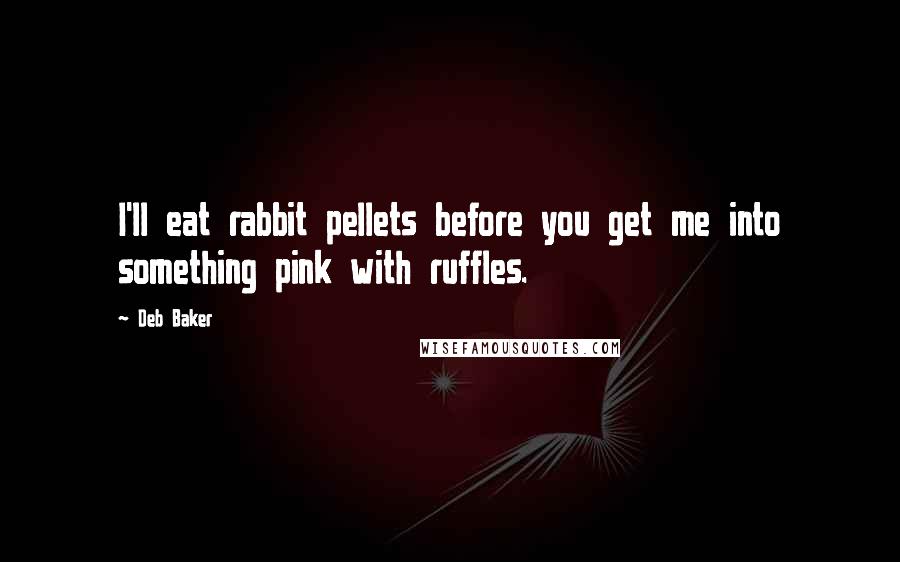 Deb Baker Quotes: I'll eat rabbit pellets before you get me into something pink with ruffles.