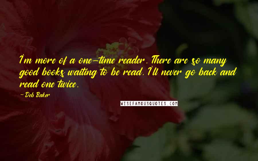 Deb Baker Quotes: I'm more of a one-time reader. There are so many good books waiting to be read, I'll never go back and read one twice.