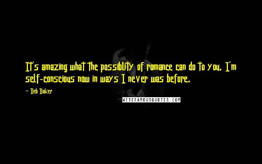 Deb Baker Quotes: It's amazing what the possiblity of romance can do to you. I'm self-conscious now in ways I never was before.