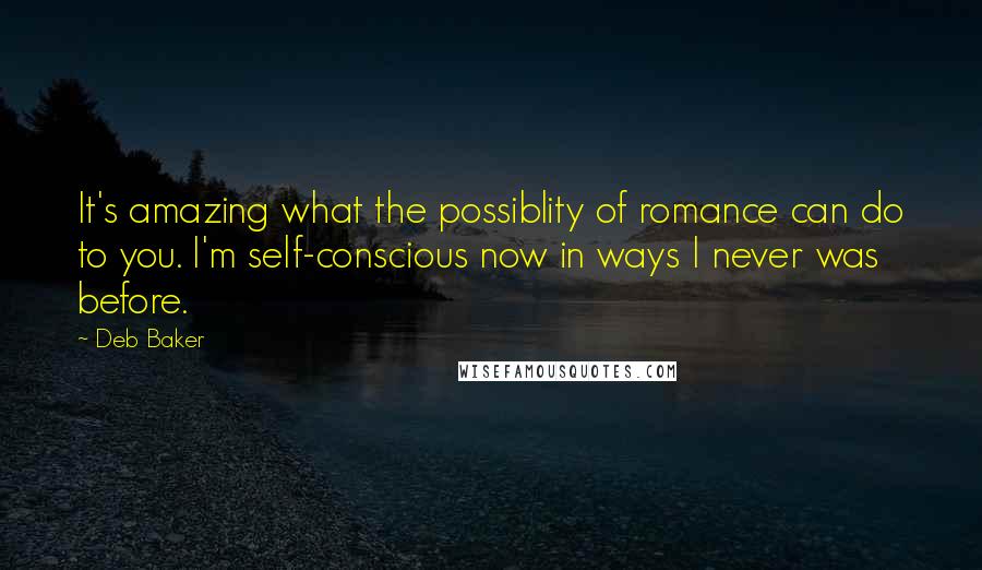 Deb Baker Quotes: It's amazing what the possiblity of romance can do to you. I'm self-conscious now in ways I never was before.