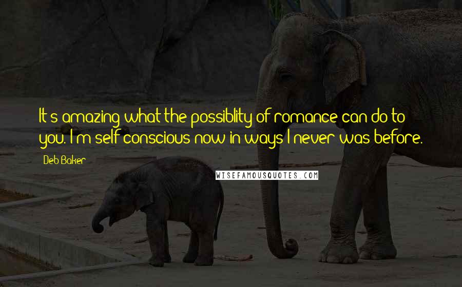 Deb Baker Quotes: It's amazing what the possiblity of romance can do to you. I'm self-conscious now in ways I never was before.