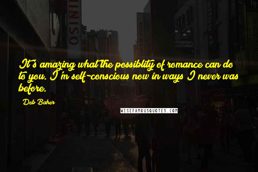 Deb Baker Quotes: It's amazing what the possiblity of romance can do to you. I'm self-conscious now in ways I never was before.