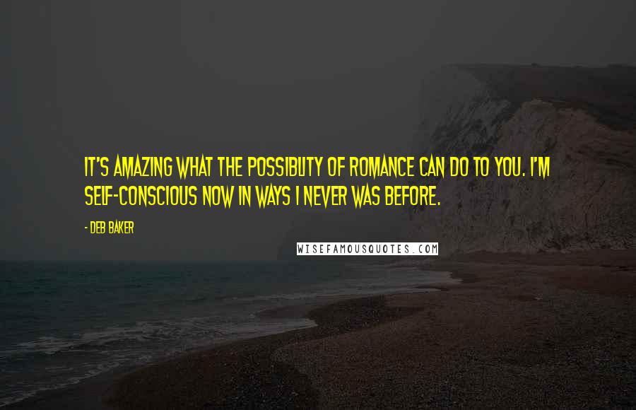 Deb Baker Quotes: It's amazing what the possiblity of romance can do to you. I'm self-conscious now in ways I never was before.