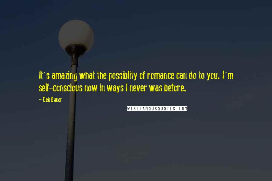 Deb Baker Quotes: It's amazing what the possiblity of romance can do to you. I'm self-conscious now in ways I never was before.