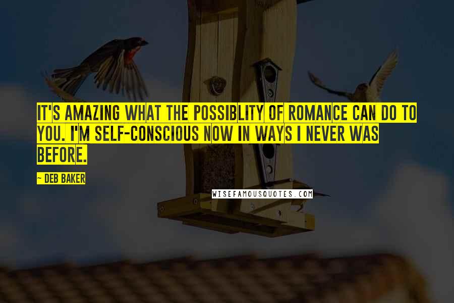 Deb Baker Quotes: It's amazing what the possiblity of romance can do to you. I'm self-conscious now in ways I never was before.