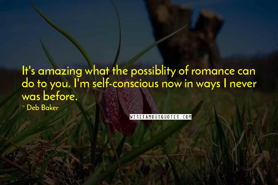 Deb Baker Quotes: It's amazing what the possiblity of romance can do to you. I'm self-conscious now in ways I never was before.