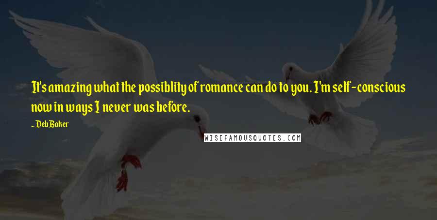 Deb Baker Quotes: It's amazing what the possiblity of romance can do to you. I'm self-conscious now in ways I never was before.