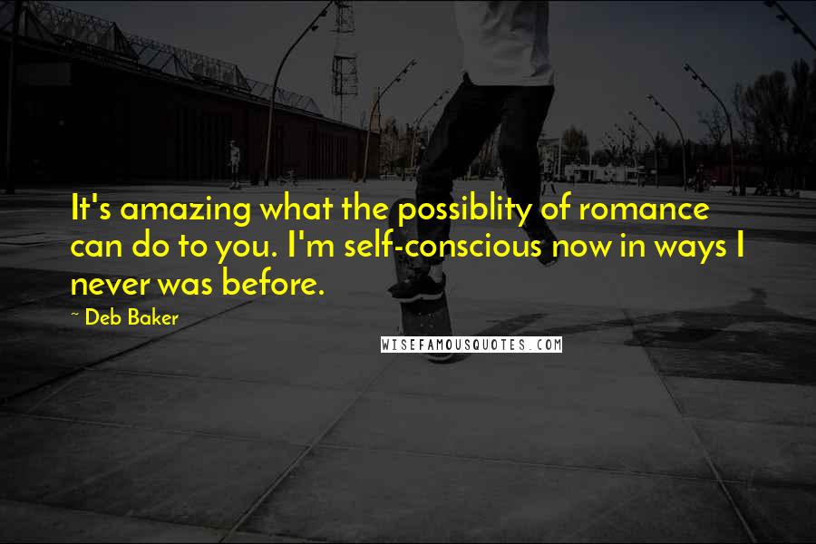 Deb Baker Quotes: It's amazing what the possiblity of romance can do to you. I'm self-conscious now in ways I never was before.