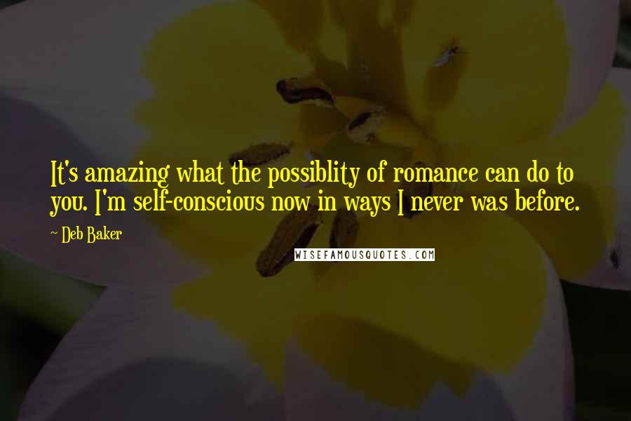 Deb Baker Quotes: It's amazing what the possiblity of romance can do to you. I'm self-conscious now in ways I never was before.