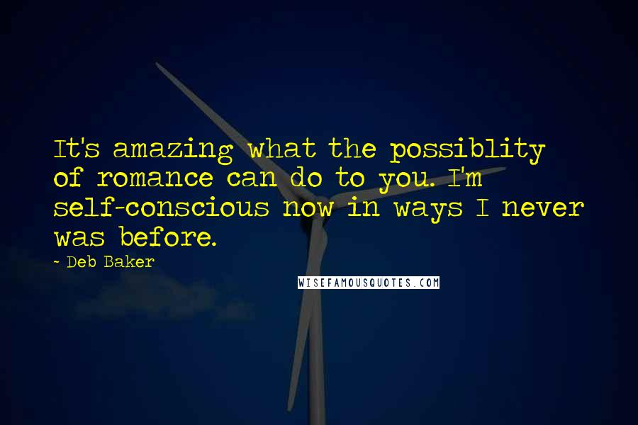 Deb Baker Quotes: It's amazing what the possiblity of romance can do to you. I'm self-conscious now in ways I never was before.