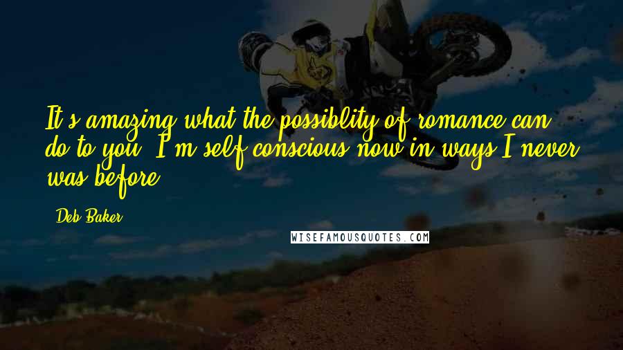 Deb Baker Quotes: It's amazing what the possiblity of romance can do to you. I'm self-conscious now in ways I never was before.