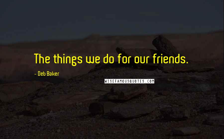 Deb Baker Quotes: The things we do for our friends.