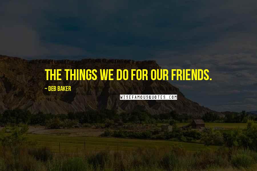 Deb Baker Quotes: The things we do for our friends.