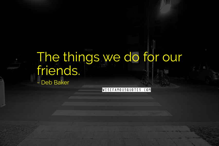 Deb Baker Quotes: The things we do for our friends.