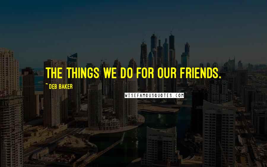 Deb Baker Quotes: The things we do for our friends.