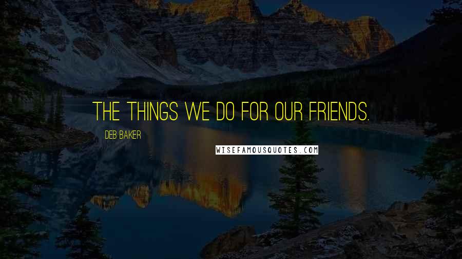 Deb Baker Quotes: The things we do for our friends.