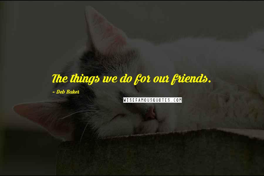 Deb Baker Quotes: The things we do for our friends.