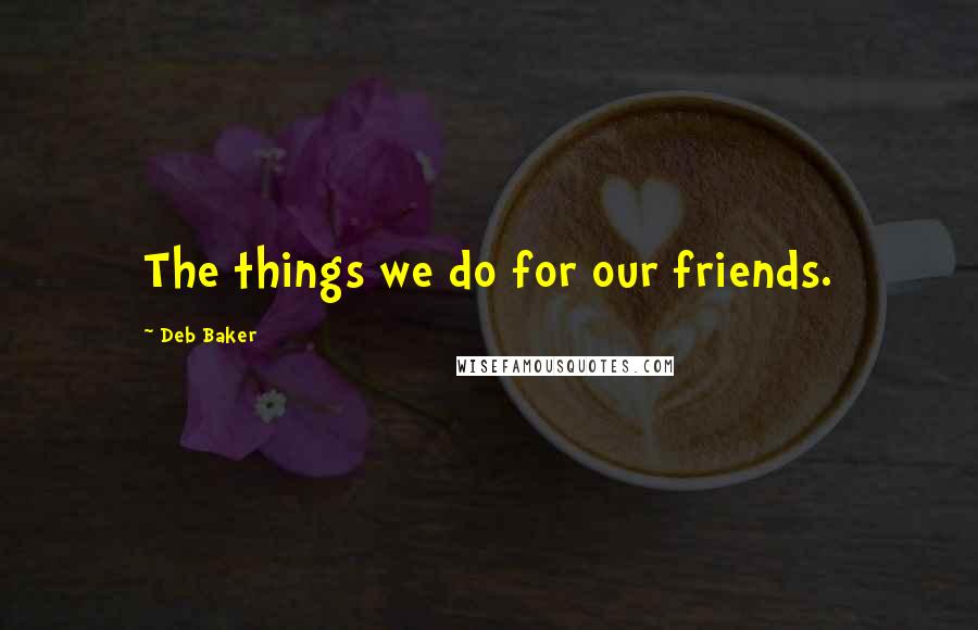 Deb Baker Quotes: The things we do for our friends.