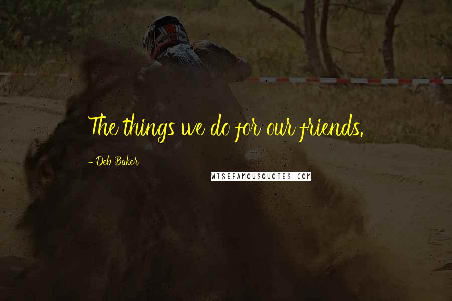 Deb Baker Quotes: The things we do for our friends.