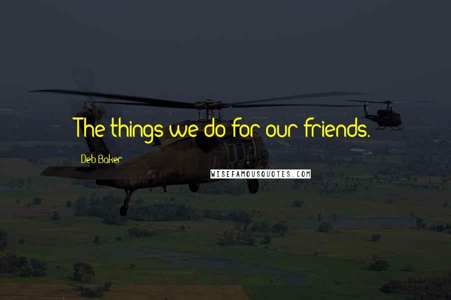 Deb Baker Quotes: The things we do for our friends.