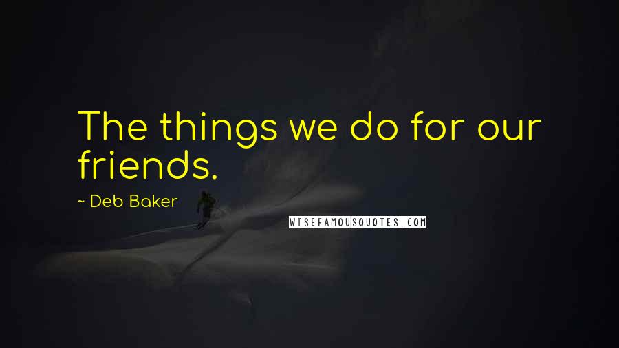 Deb Baker Quotes: The things we do for our friends.