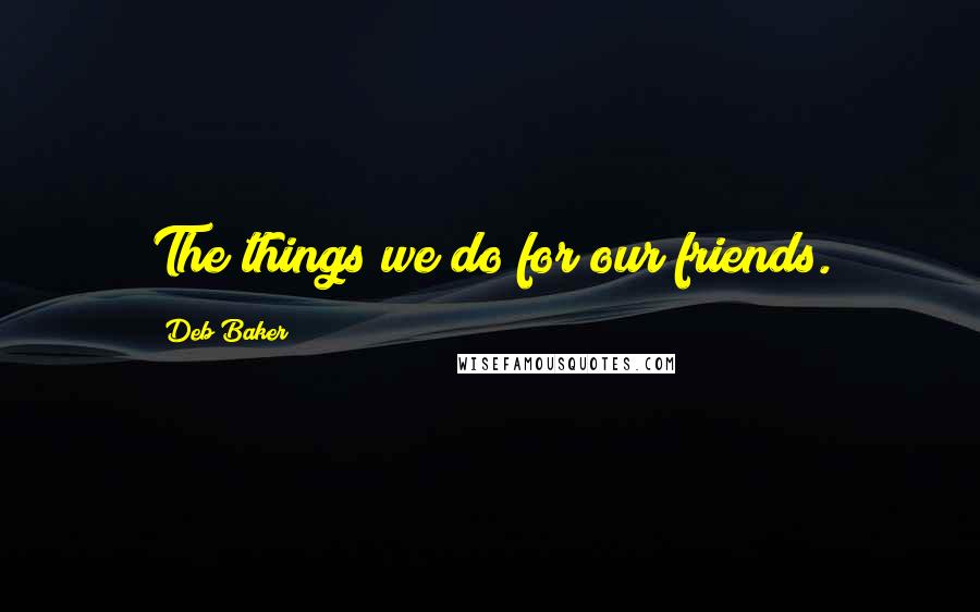 Deb Baker Quotes: The things we do for our friends.