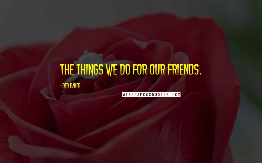 Deb Baker Quotes: The things we do for our friends.