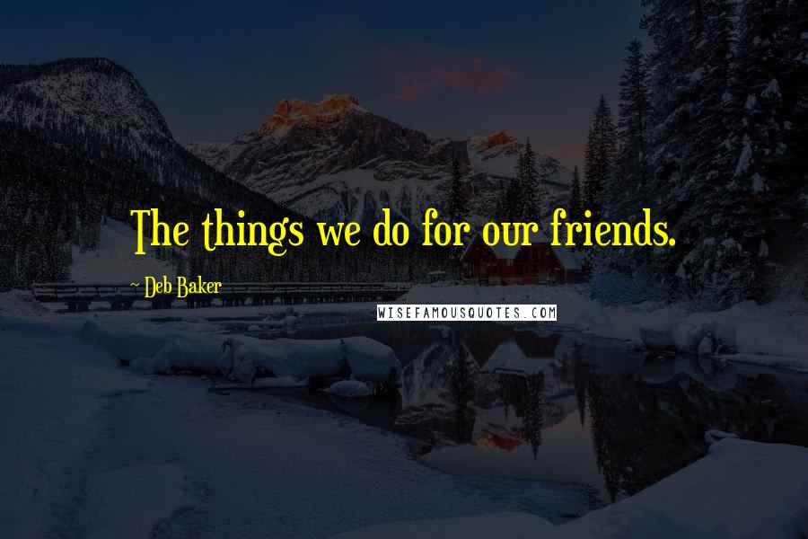 Deb Baker Quotes: The things we do for our friends.