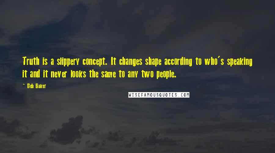 Deb Baker Quotes: Truth is a slippery concept. It changes shape according to who's speaking it and it never looks the same to any two people.